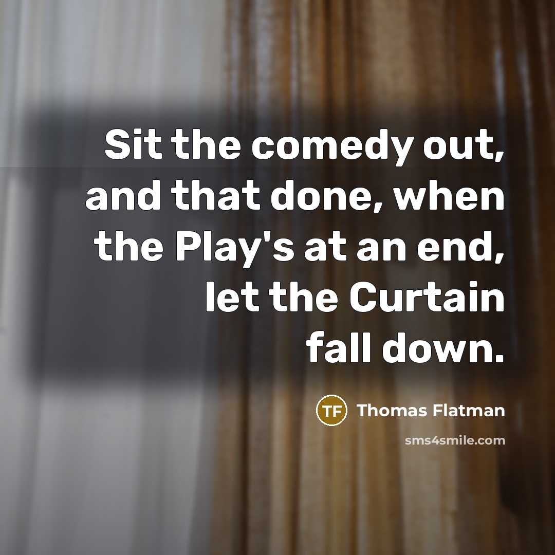“Sit the comedy out, and that done, when the Play's at an end, let the Curtain fall down.” quote by Thomas Flatman