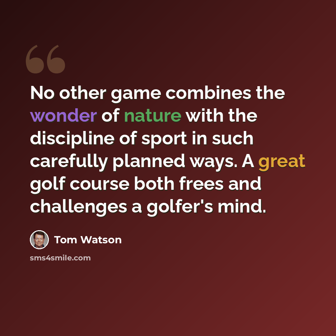 “No other game combines the wonder of nature with the discipline of sport in such carefully planned ways. A great golf course both frees and challenges a golfer's mind.” quote by Tom Watson