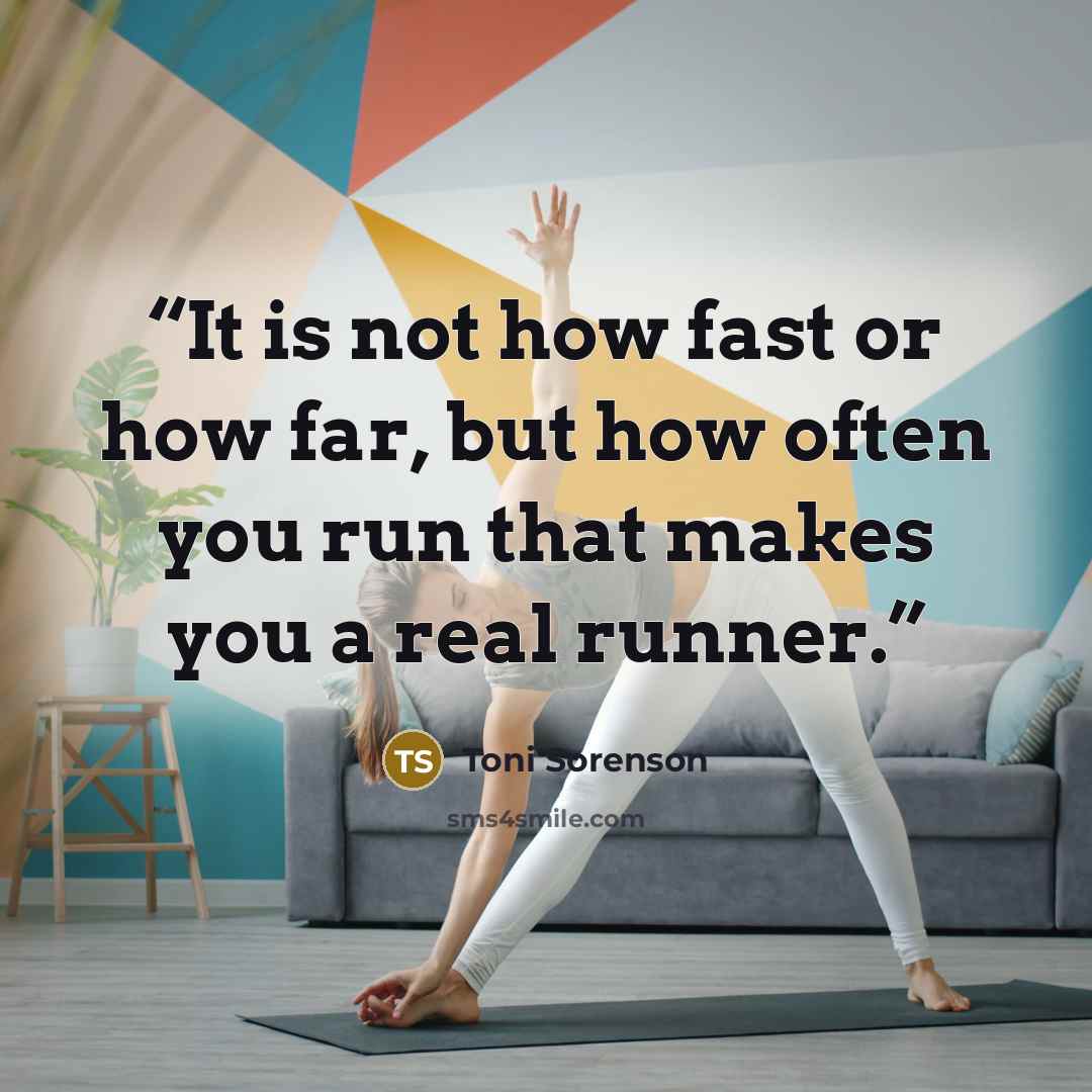 “It is not how fast or how far, but how often you run that makes you a real runner.” quote by Toni Sorenson