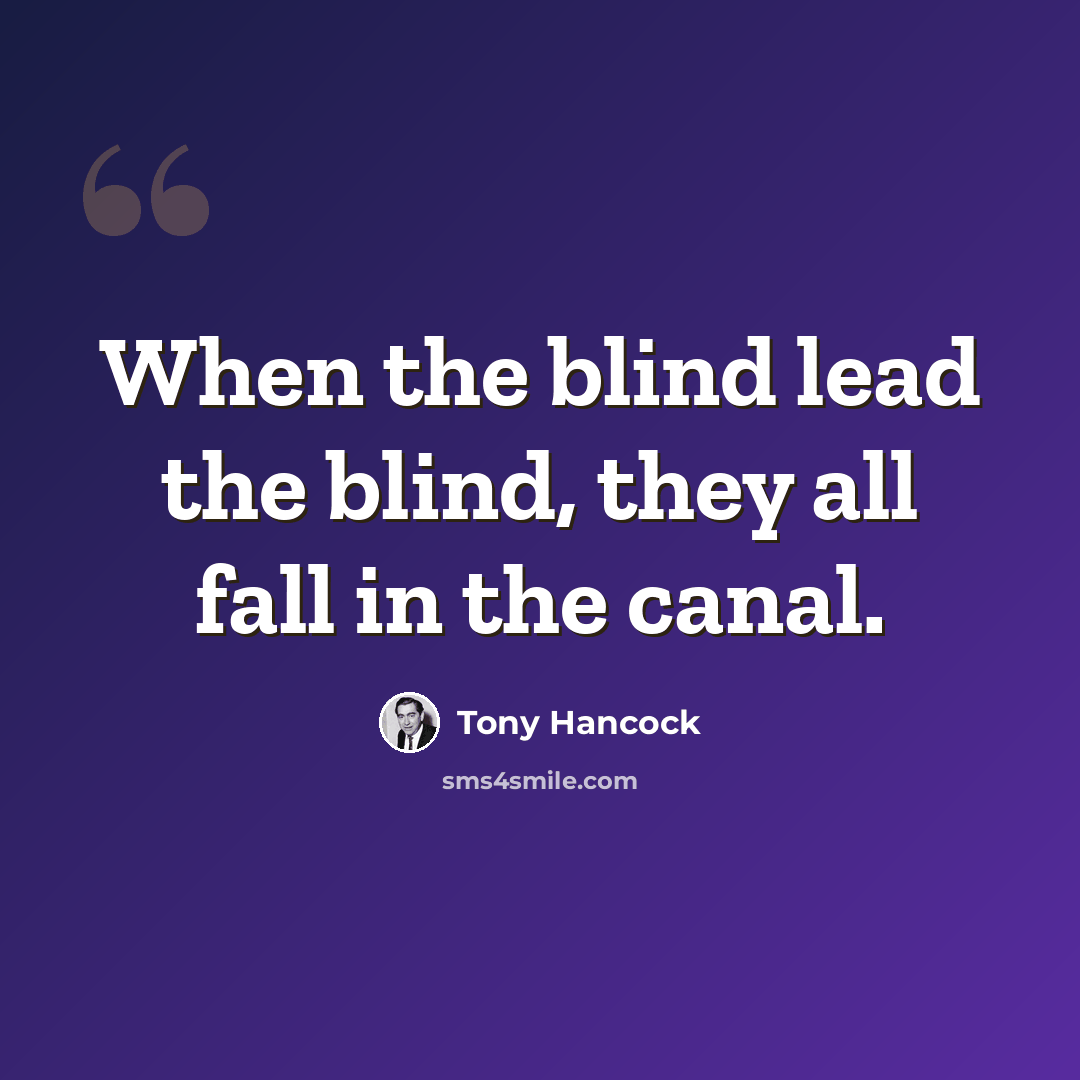 “When the blind lead the blind, they all fall in the canal.” quote by Tony Hancock