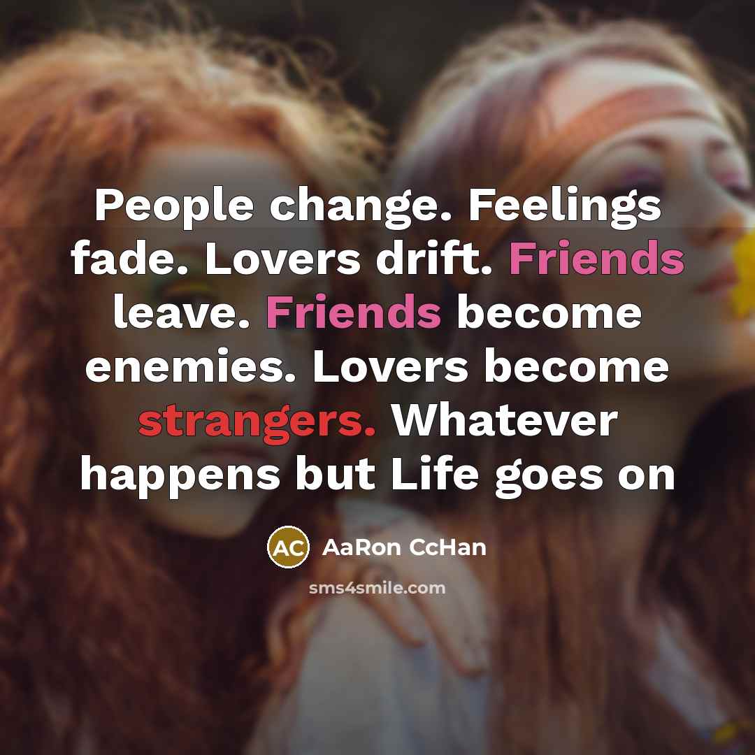 “People change. Feelings fade. Lovers drift. Friends leave. Friends become enemies. Lovers become strangers. Whatever happens but Life goes on” quote by AaRon CcHan