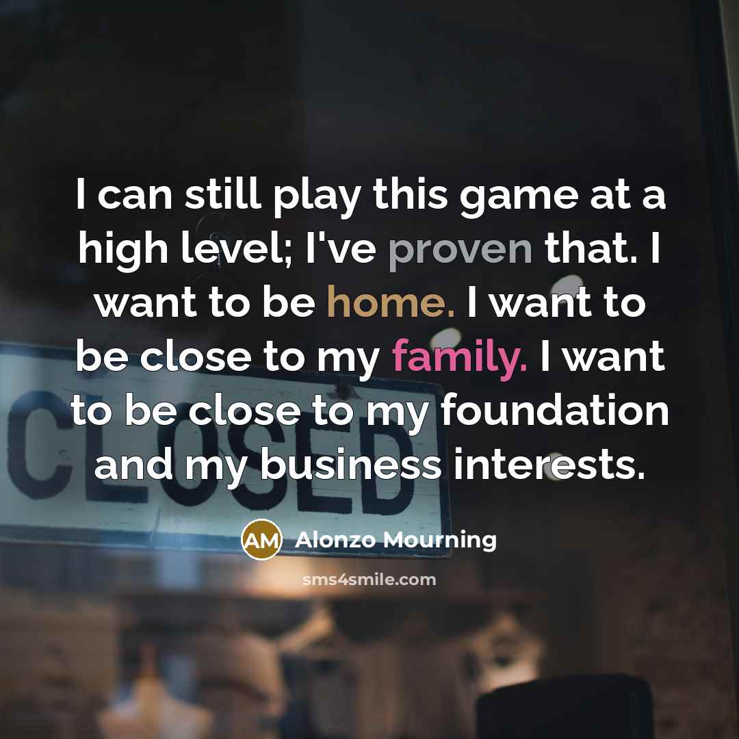 “I can still play this game at a high level; I've proven that. I want to be home. I want to be close to my family. I want to be close to my foundation and my business interests.” quote by Alonzo Mourning