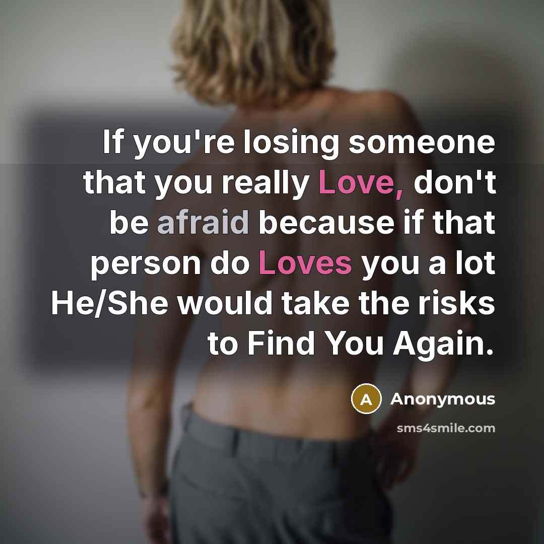 “If you're losing someone that you really Love, don't be afraid because if that person do Loves you a lot He/She would take the risks to Find You Again.” quote by Anonymous