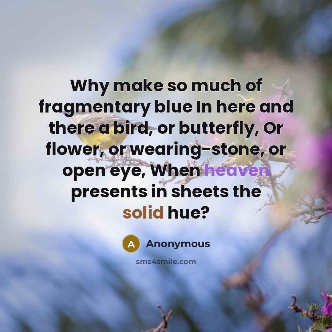 “Why make so much of fragmentary blue In here and there a bird, or butterfly, Or flower, or wearing-stone, or open eye, When heaven presents in sheets the solid hue?” quote by Anonymous