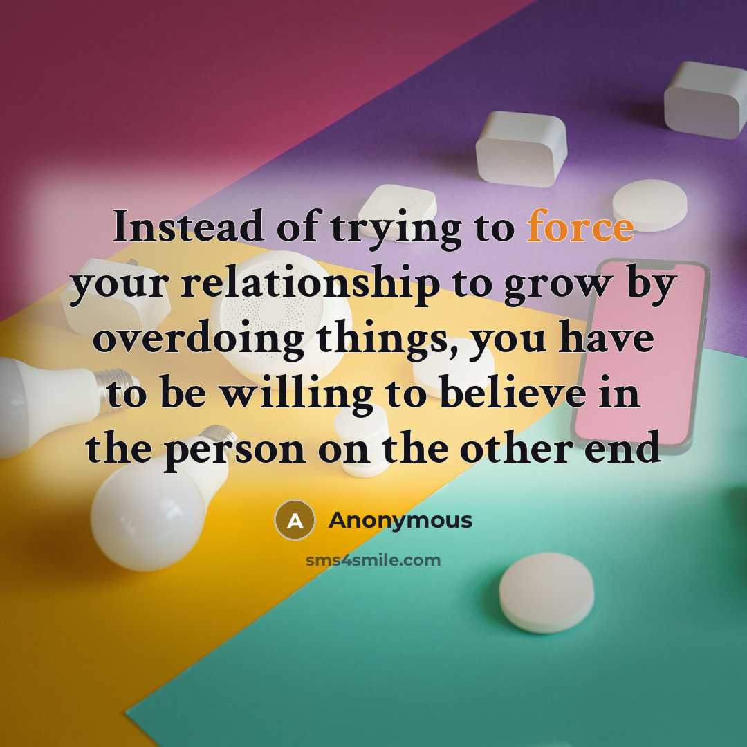 “Instead of trying to force your relationship to grow by overdoing things, you have to be willing to believe in the person on the other end” quote by Anonymous