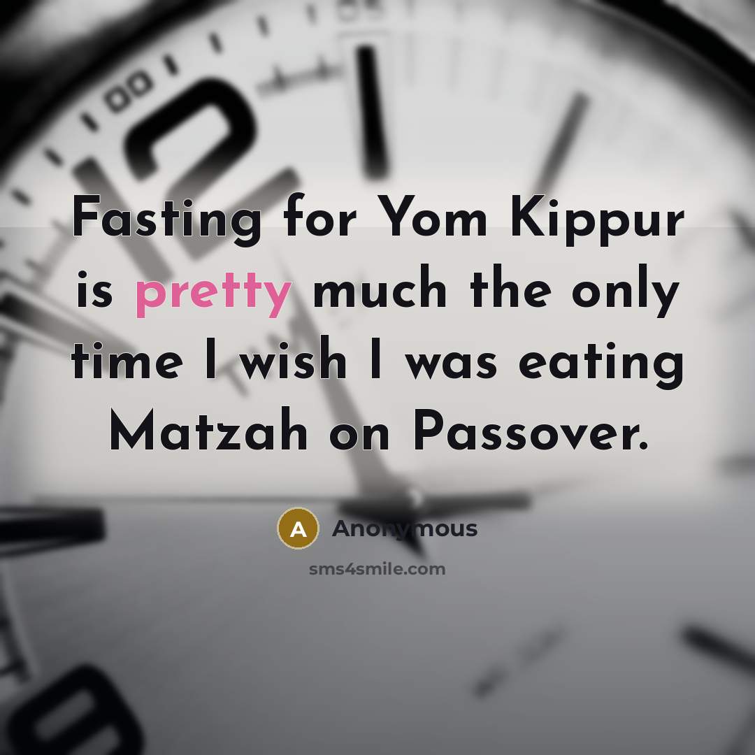 “Fasting for Yom Kippur is pretty much the only time I wish I was eating Matzah on Passover.” quote by Anonymous