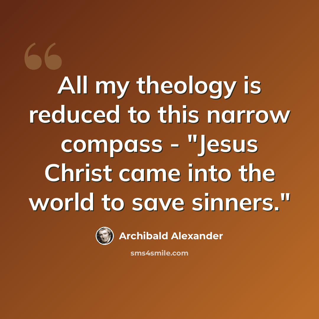 “All my theology is reduced to this narrow compass - "Jesus Christ came into the world to save sinners."” quote by Archibald Alexander
