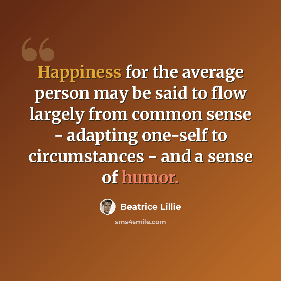 “Happiness for the average person may be said to flow largely from common sense - adapting one-self to circumstances - and a sense of humor.” quote by Beatrice Lillie