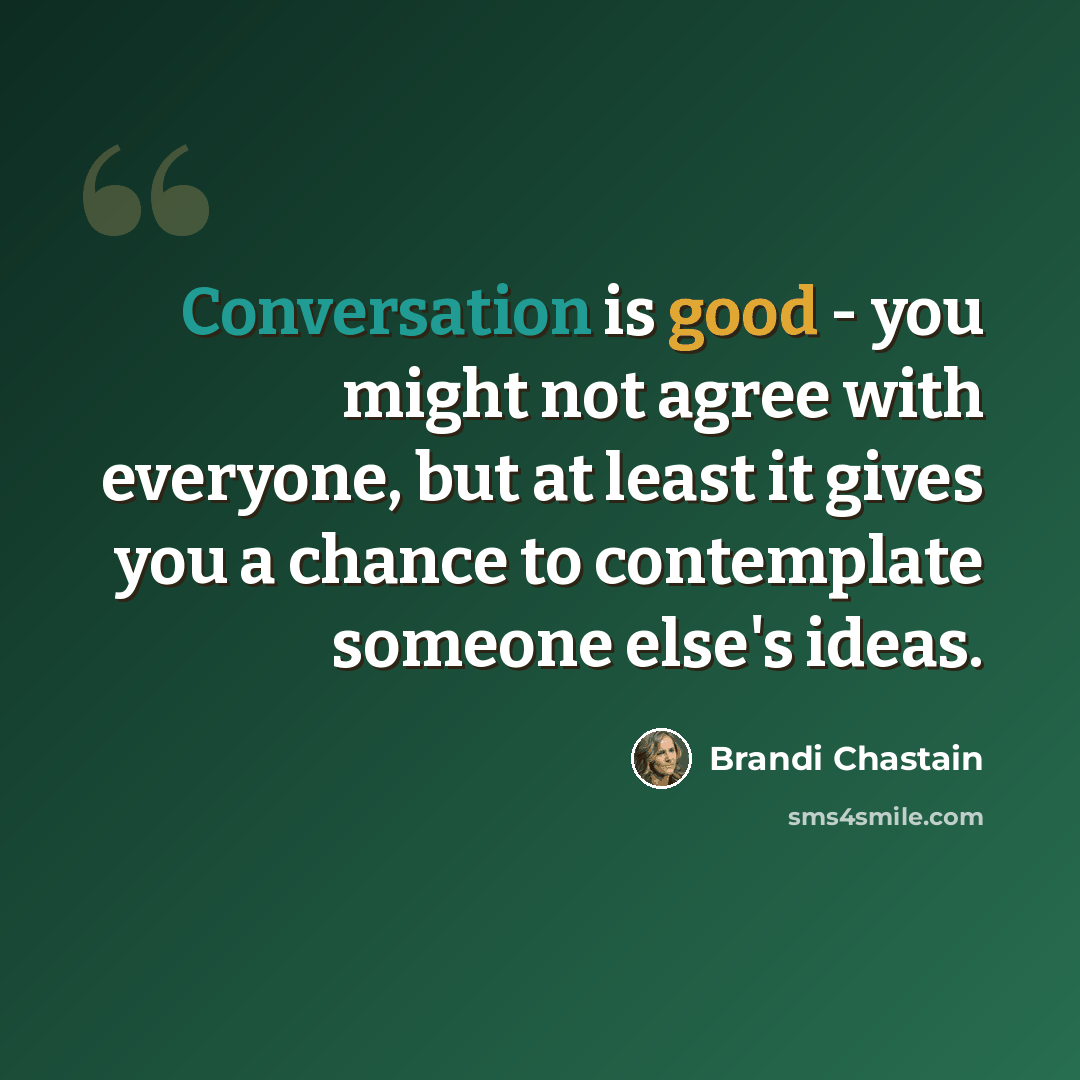 “Conversation is good - you might not agree with everyone, but at least it gives you a chance to contemplate someone else's ideas.” quote by Brandi Chastain
