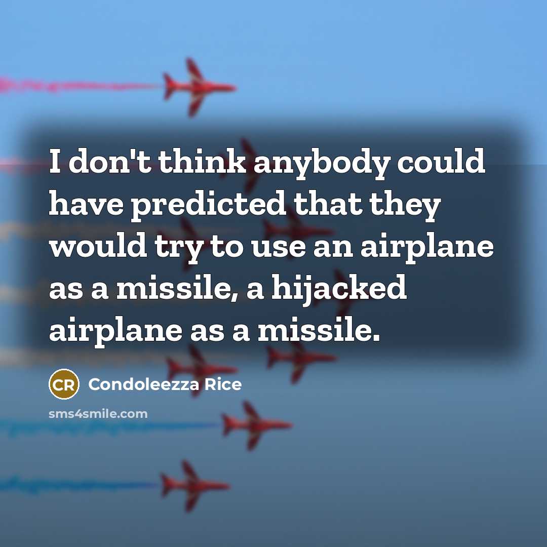 “I don't think anybody could have predicted that they would try to use an airplane as a missile, a hijacked airplane as a missile.” quote by Condoleezza Rice