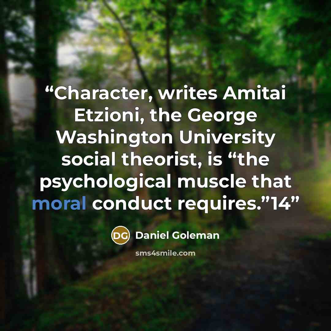 “Character, writes Amitai Etzioni, the George Washington University social theorist, is “the psychological muscle that moral conduct requires.”14” quote by Daniel Goleman