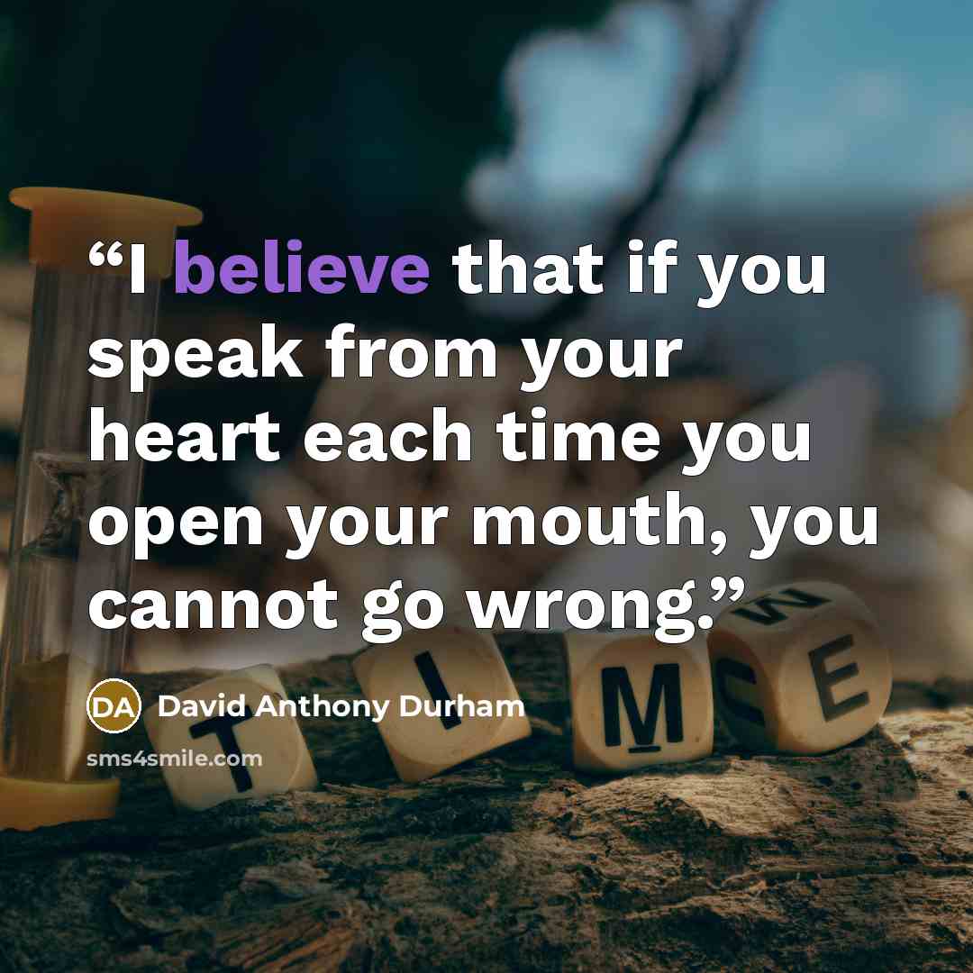 “I believe that if you speak from your heart each time you open your mouth, you cannot go wrong.” quote by David Anthony Durham