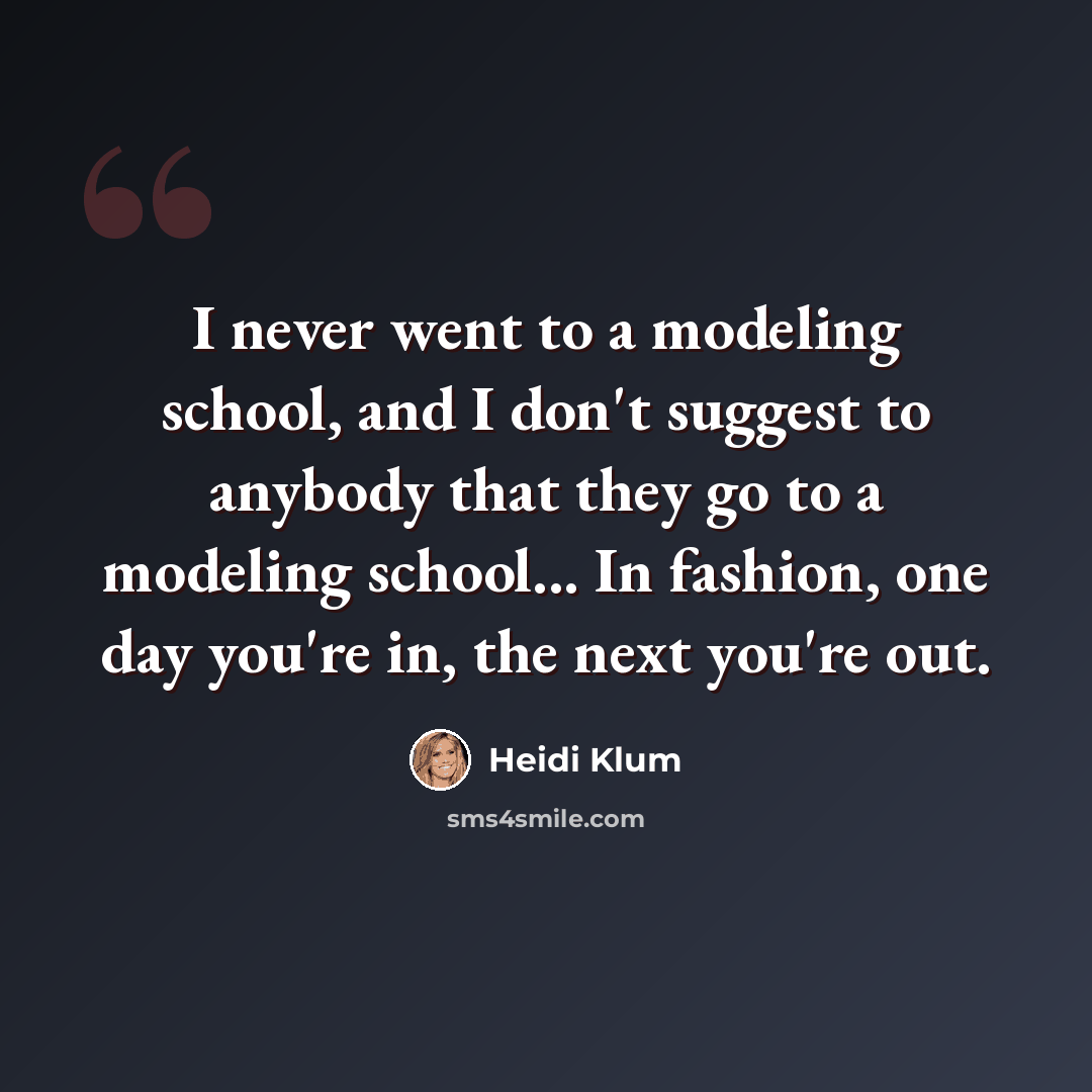 “I never went to a modeling school, and I don't suggest to anybody that they go to a modeling school... In fashion, one day you're in, the next you're out.” quote by Heidi Klum