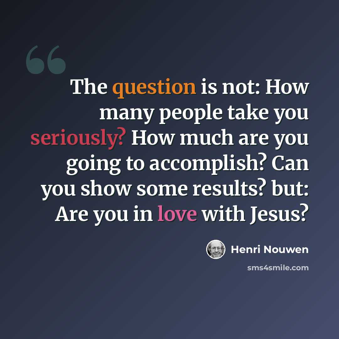 “The question is not: How many people take you seriously? How much are you going to accomplish? Can you show some results? but: Are you in love with Jesus?” quote by Henri Nouwen