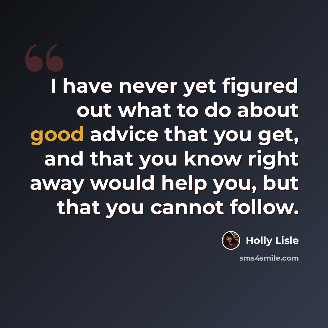 “I have never yet figured out what to do about good advice that you get, and that you know right away would help you, but that you cannot follow.” quote by Holly Lisle