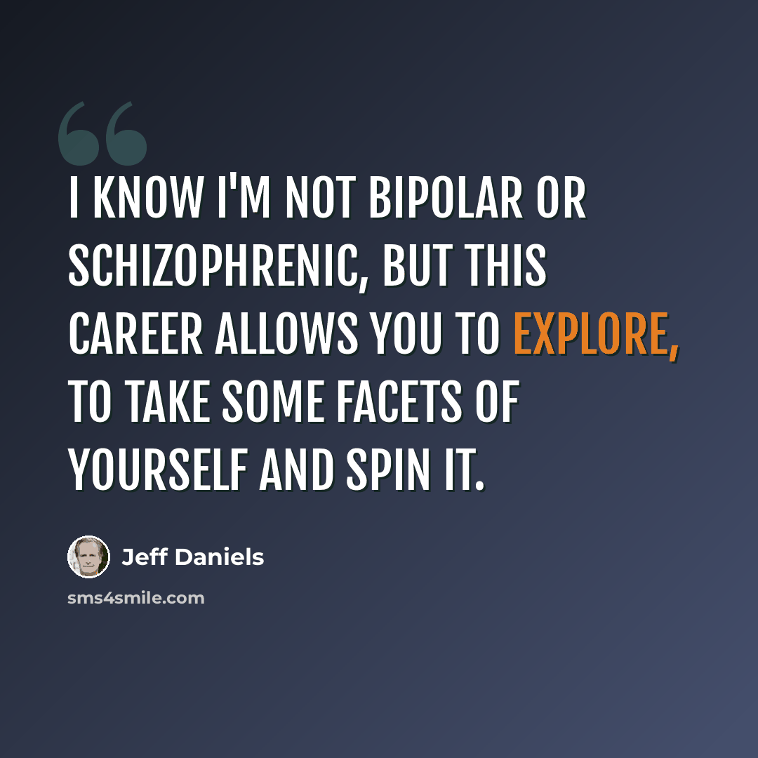 “I know I'm not bipolar or schizophrenic, but this career allows you to explore, to take some facets of yourself and spin it.” quote by Jeff Daniels