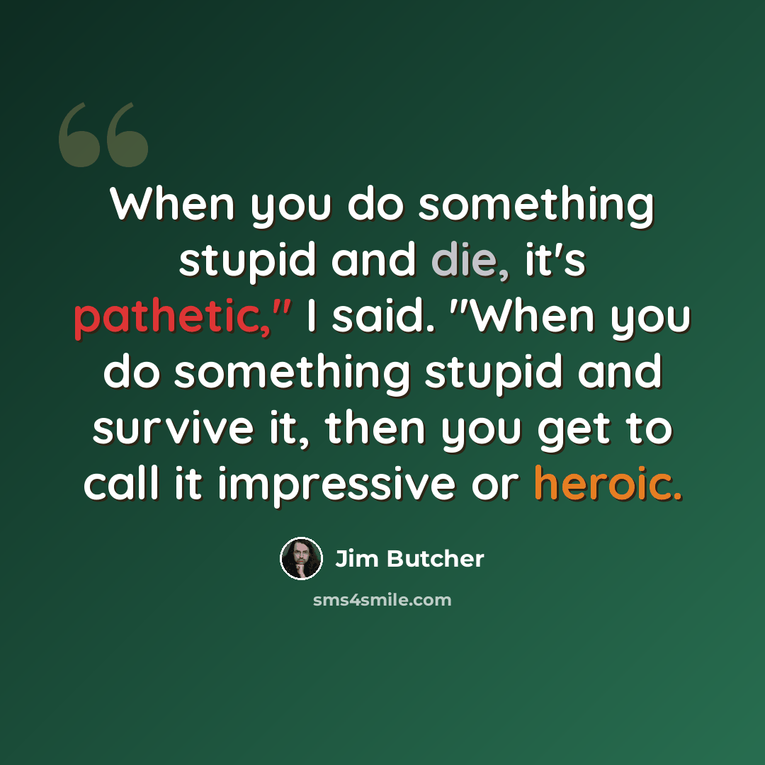 “When you do something stupid and die, it's pathetic," I said. "When you do something stupid and survive it, then you get to call it impressive or heroic.” quote by Jim Butcher