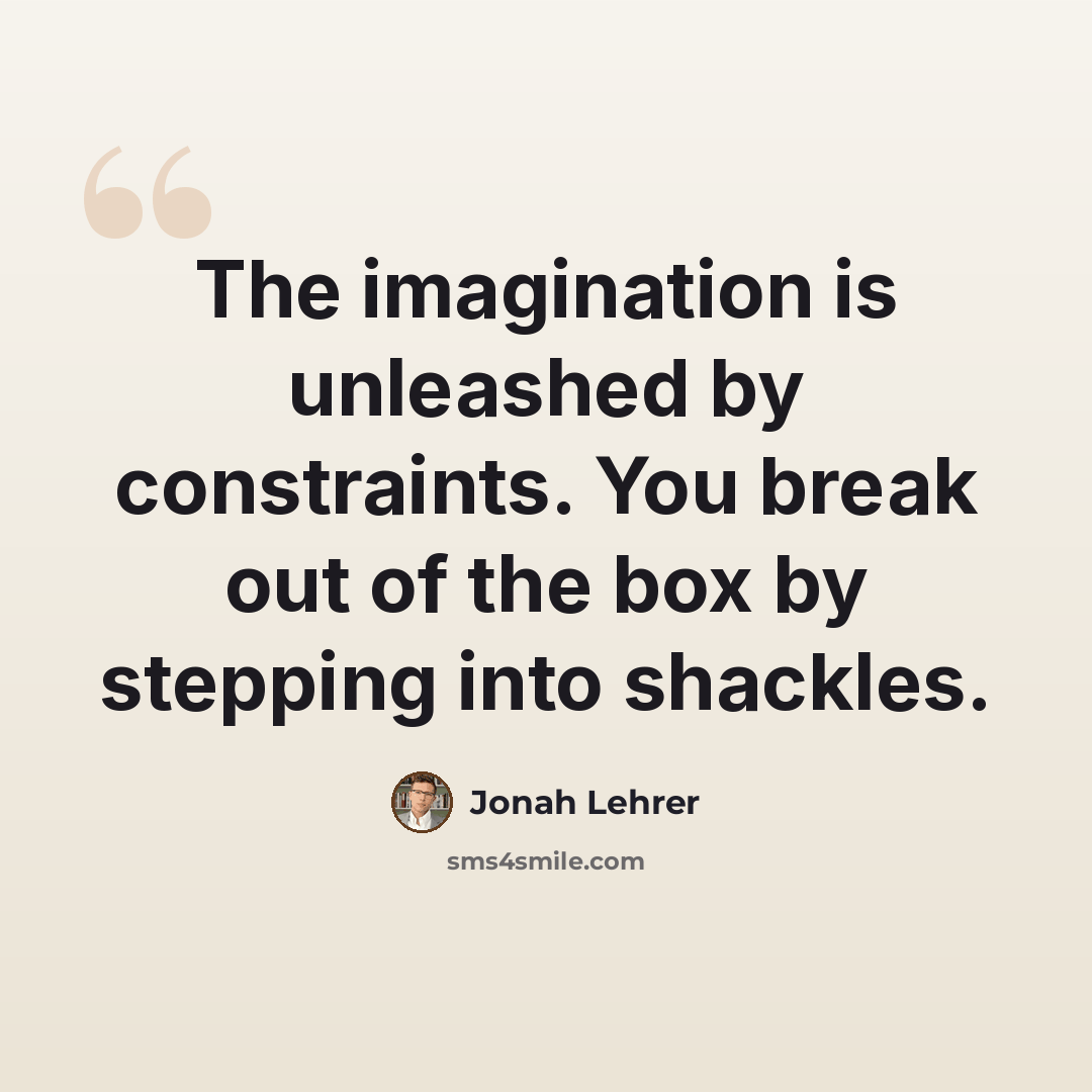 “The imagination is unleashed by constraints. You break out of the box by stepping into shackles.” quote by Jonah Lehrer