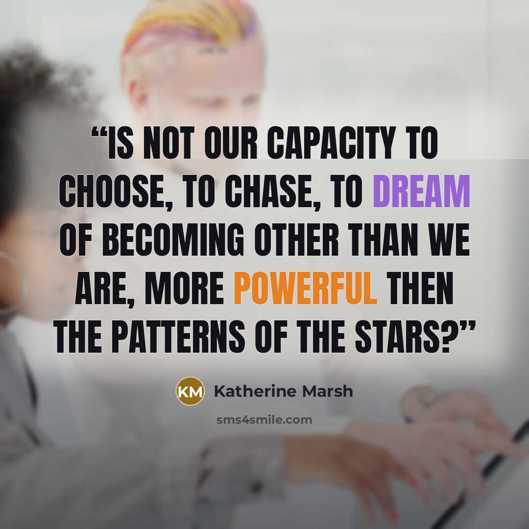 “Is not our capacity to choose, to chase, to dream of becoming other than we are, more powerful then the patterns of the stars?” quote by Katherine Marsh