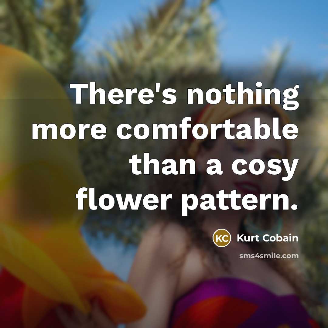 “There's nothing more comfortable than a cosy flower pattern.” quote by Kurt Cobain