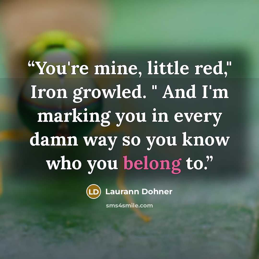 “You're mine, little red," Iron growled. " And I'm marking you in every damn way so you know who you belong to.” quote by Laurann Dohner