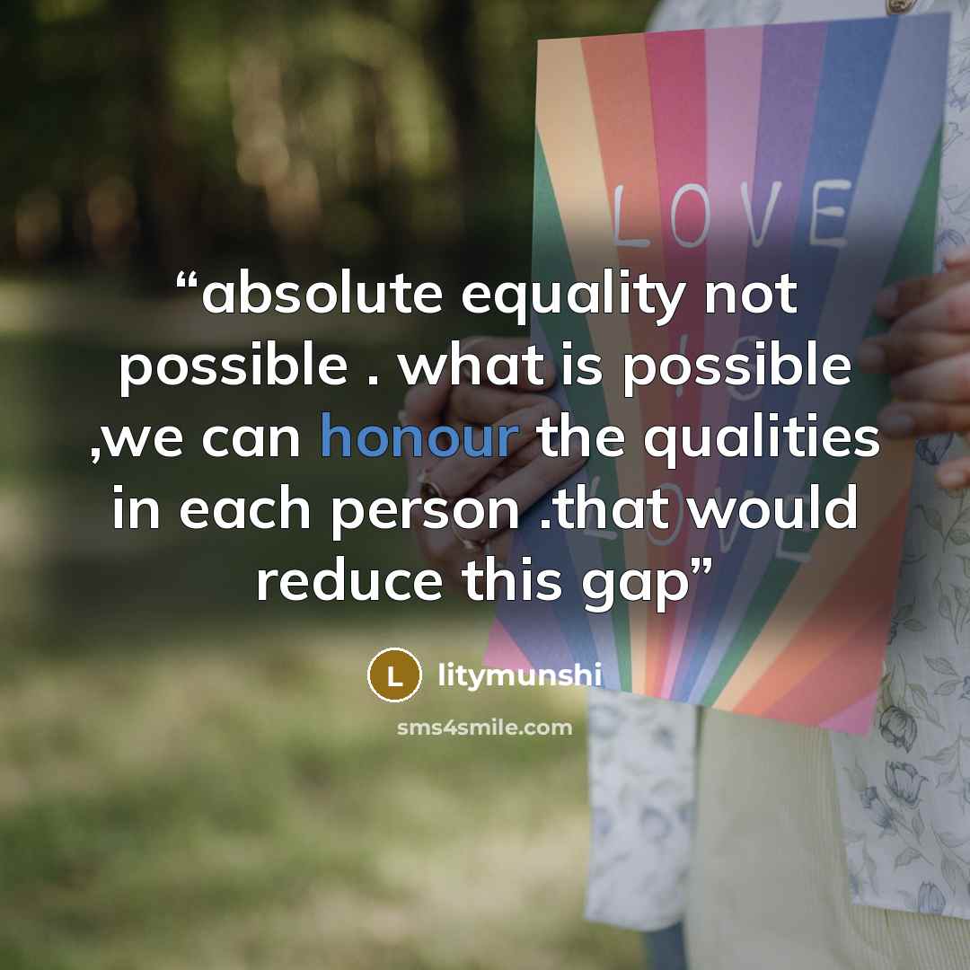 “absolute equality not possible . what is possible ,we can honour the qualities in each person .that would reduce this gap” quote by litymunshi