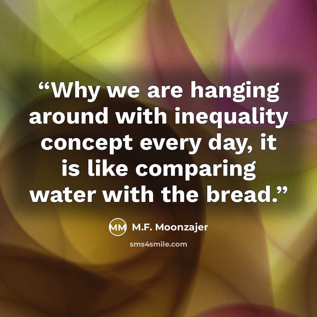 “Why we are hanging around with inequality concept every day, it is like comparing water with the bread.” quote by M.F. Moonzajer