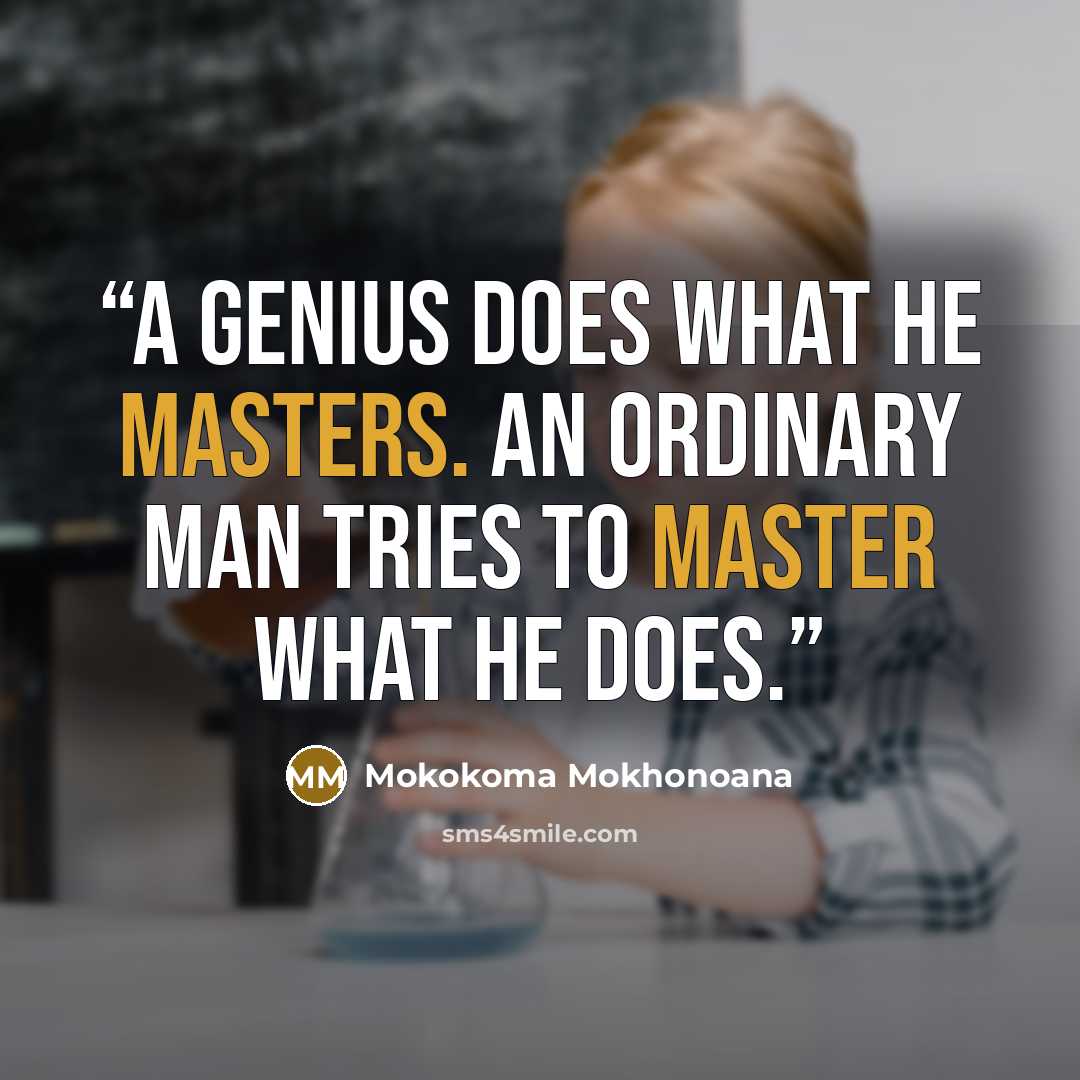 “A genius does what he masters. An ordinary man tries to master what he does.” quote by Mokokoma Mokhonoana