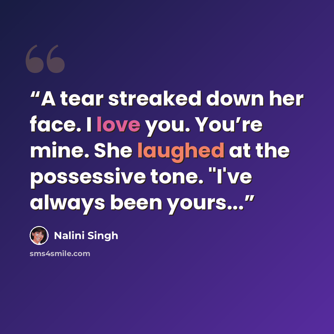 “A tear streaked down her face. I love you. You’re mine. She laughed at the possessive tone. "I've always been yours...” quote by Nalini Singh