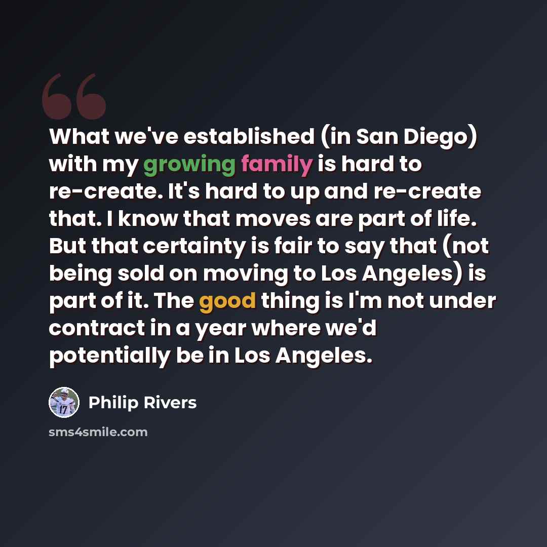 “What we've established (in San Diego) with my growing family is hard to re-create. It's hard to up and re-create that. I know that moves are part of life. But that certainty is fair to say that (not being sold on moving to Los Angeles) is part of it. The good thing is I'm not under contract in a…” quote by Philip Rivers