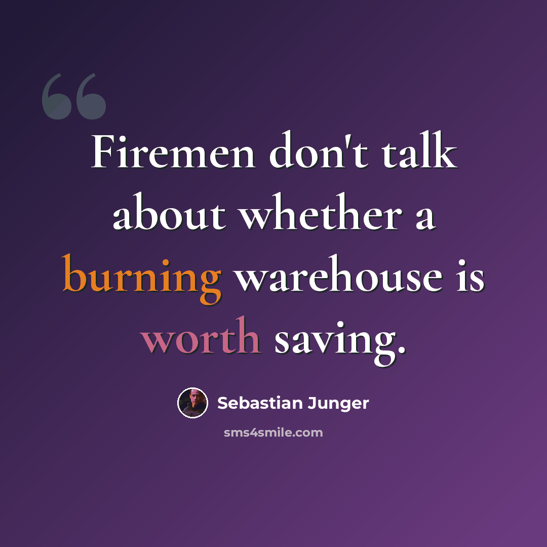 “Firemen don't talk about whether a burning warehouse is worth saving.” quote by Sebastian Junger