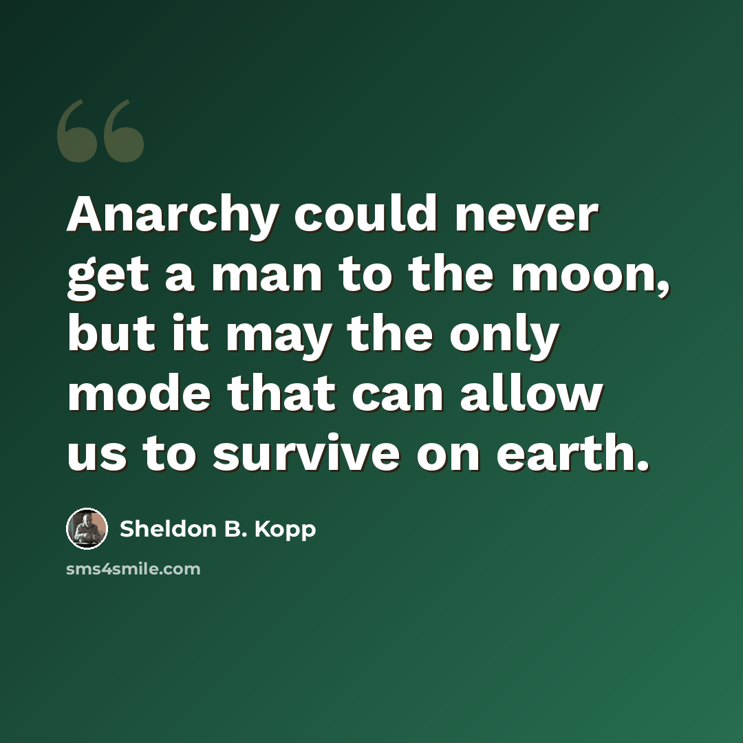 “Anarchy could never get a man to the moon, but it may the only mode that can allow us to survive on earth.” quote by Sheldon B. Kopp