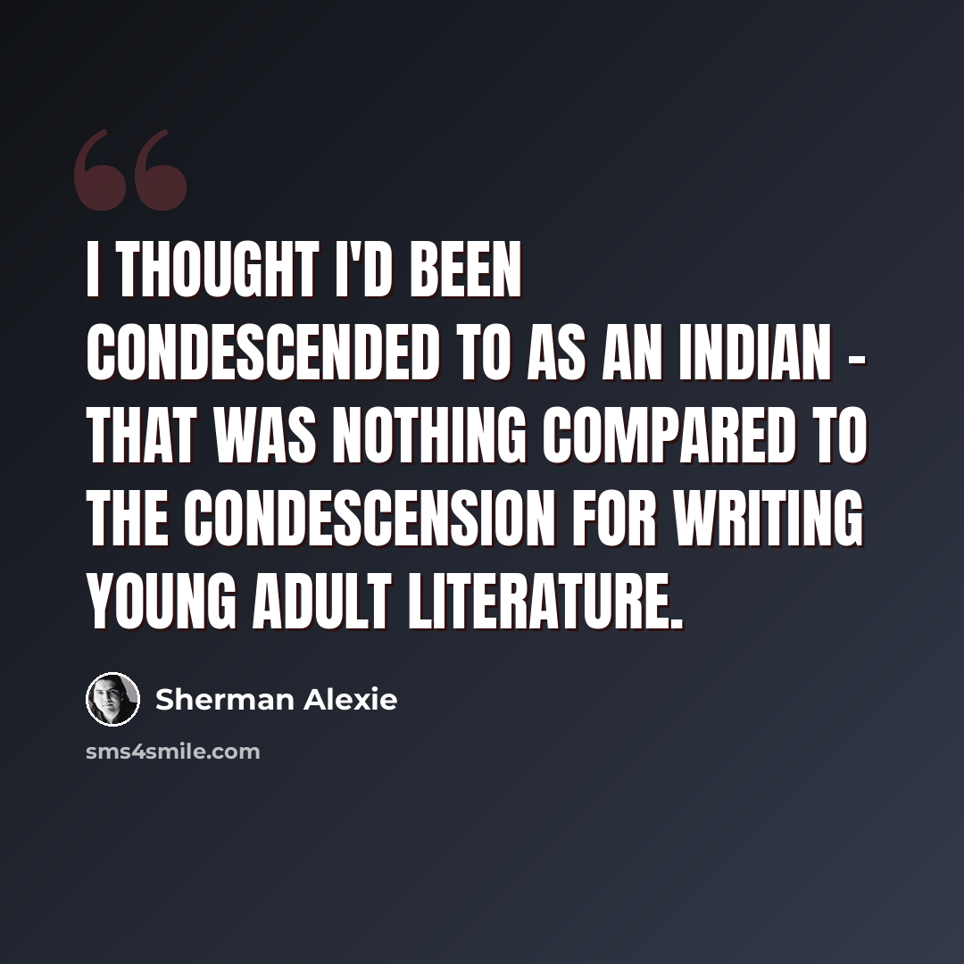 “I thought I'd been condescended to as an Indian - that was nothing compared to the condescension for writing young adult literature.” quote by Sherman Alexie