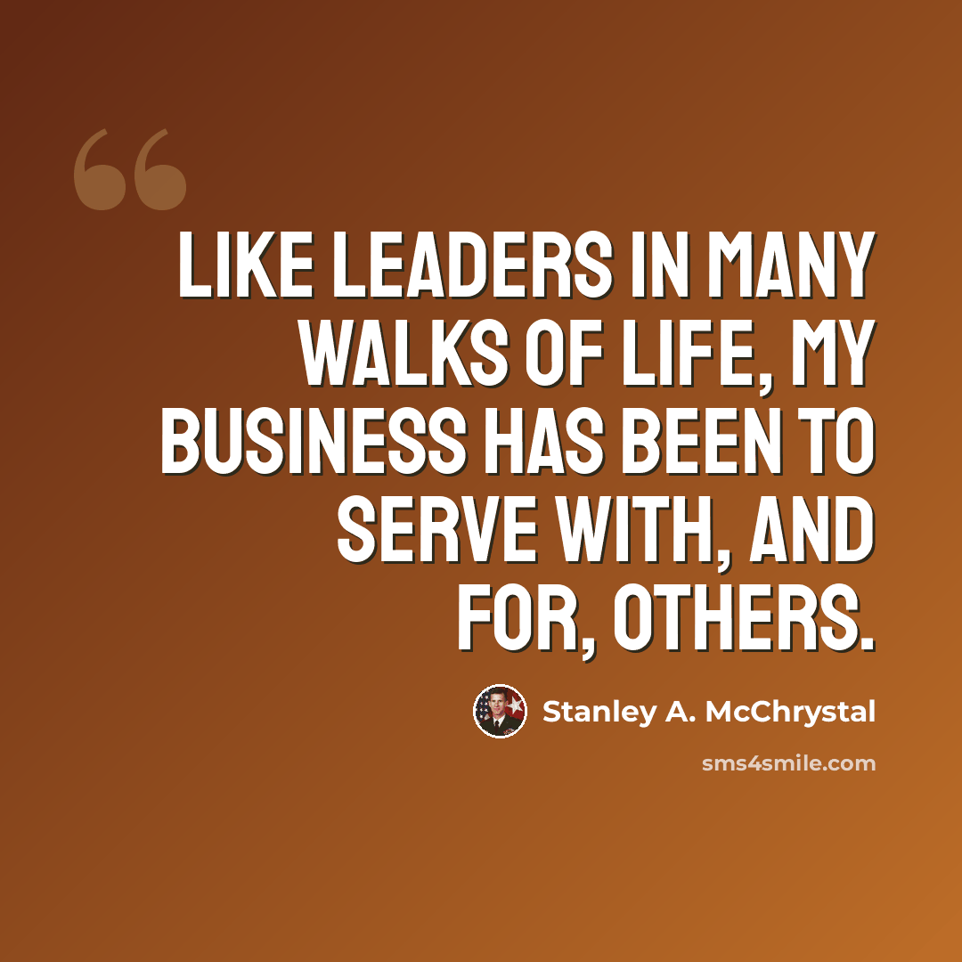 “Like leaders in many walks of life, my business has been to serve with, and for, others.” quote by Stanley A. McChrystal