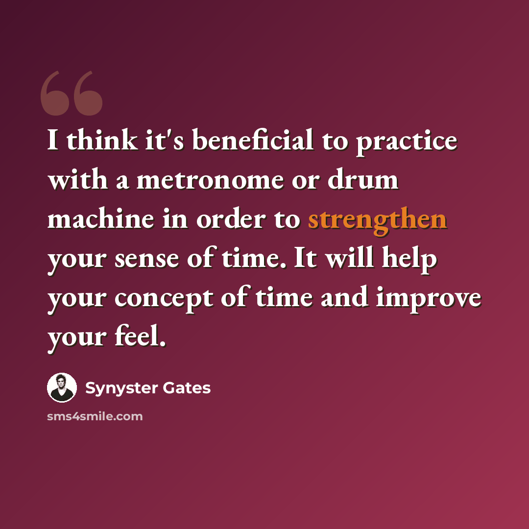 “I think it's beneficial to practice with a metronome or drum machine in order to strengthen your sense of time. It will help your concept of time and improve your feel.” quote by Synyster Gates