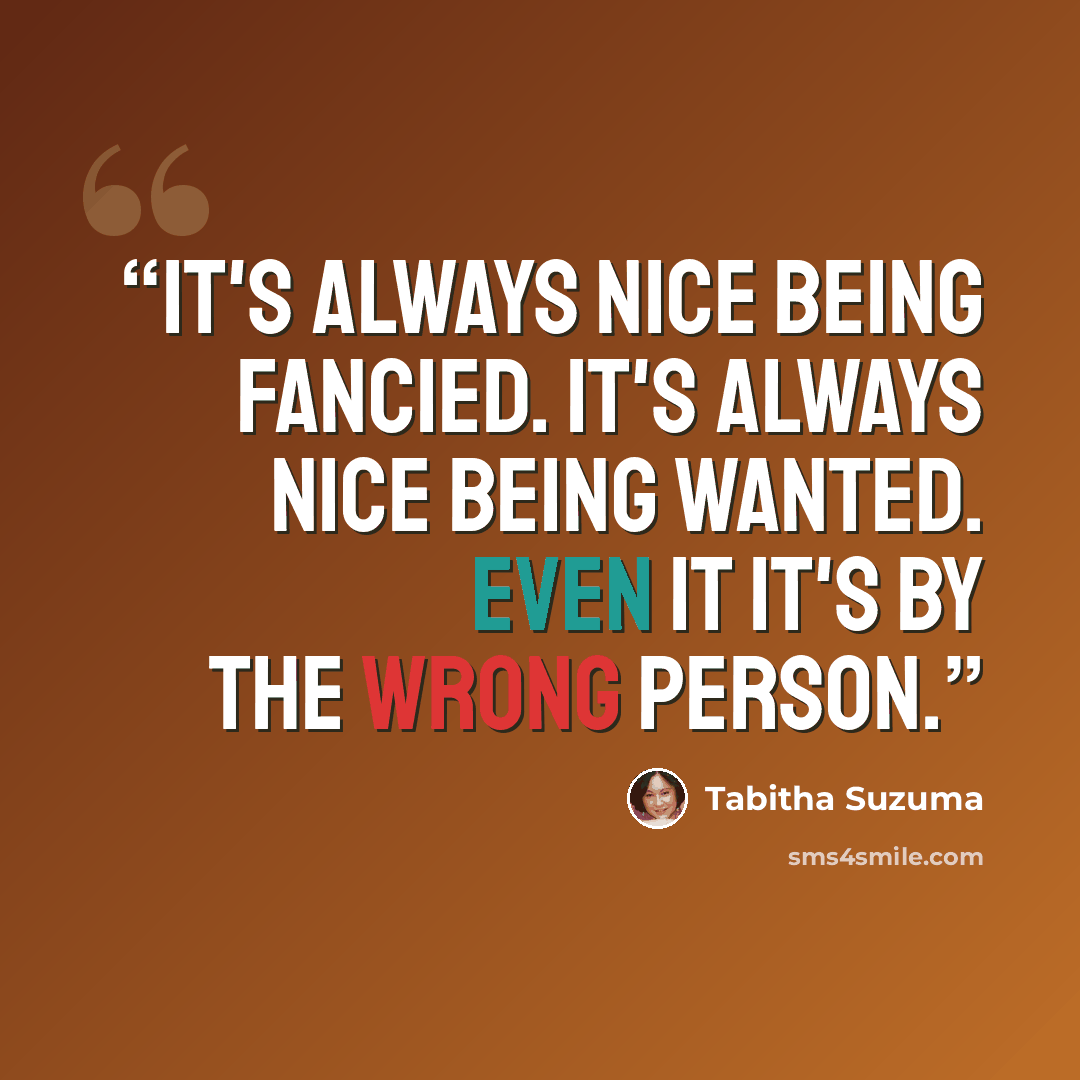 “It's always nice being fancied. It's always nice being wanted. Even it it's by the wrong person.” quote by Tabitha Suzuma