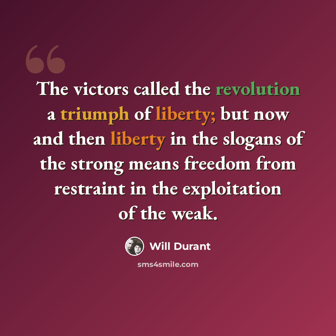 “The victors called the revolution a triumph of liberty; but now and then liberty in the slogans of the strong means freedom from restraint in the exploitation of the weak.” quote by Will Durant
