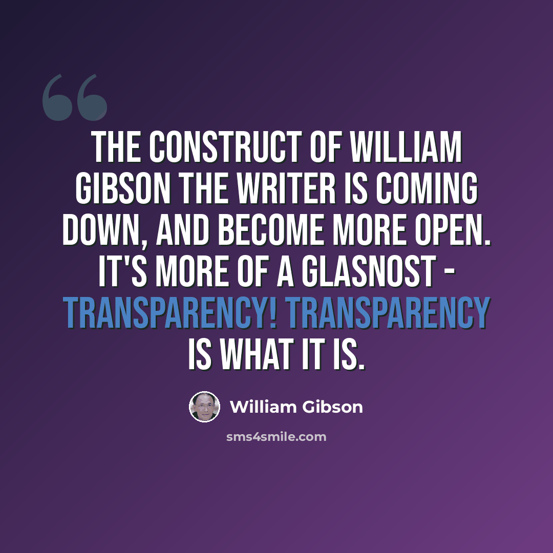 “The construct of William Gibson the Writer is coming down, and become more open. It's more of a Glasnost - Transparency! Transparency is what it is.” quote by William Gibson