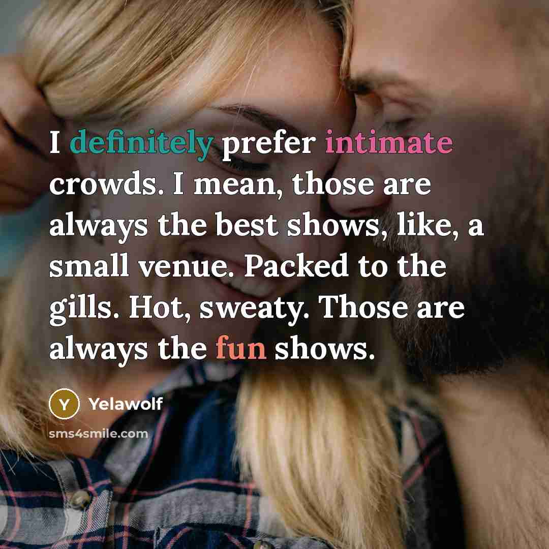 “I definitely prefer intimate crowds. I mean, those are always the best shows, like, a small venue. Packed to the gills. Hot, sweaty. Those are always the fun shows.” quote by Yelawolf
