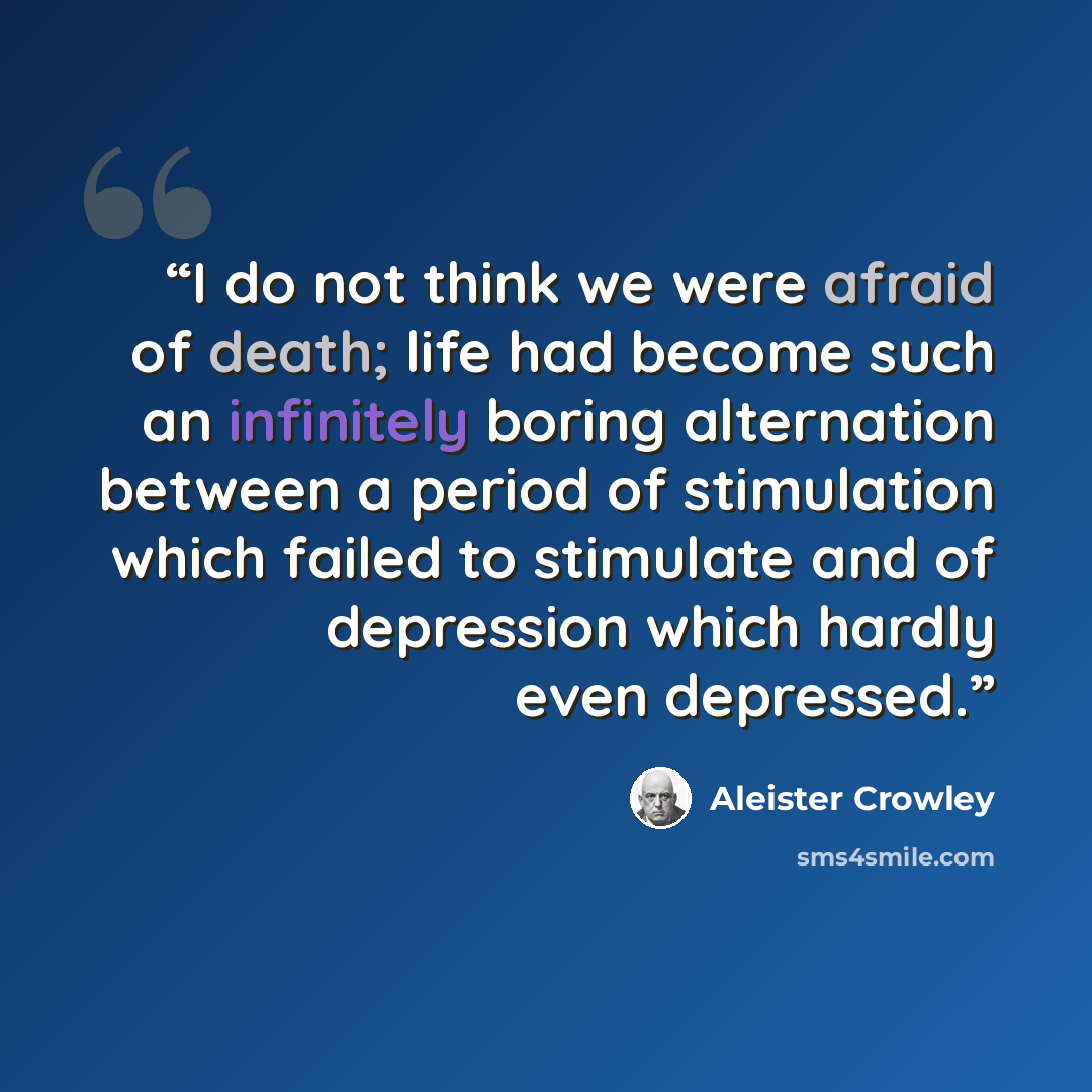 “I do not think we were afraid of death; life had become such an infinitely boring alternation between a period of stimulation which failed to stimulate and of depression which hardly even depressed.” quote by Aleister Crowley