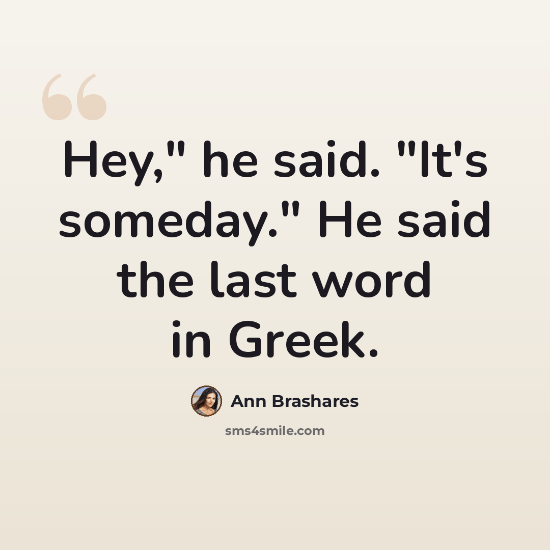 “Hey," he said. "It's someday." He said the last word in Greek.” quote by Ann Brashares