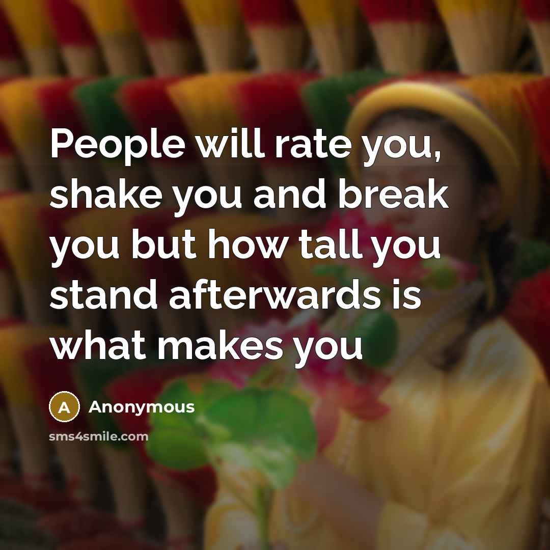 “People will rate you, shake you and break you but how tall you stand afterwards is what makes you” quote by Anonymous