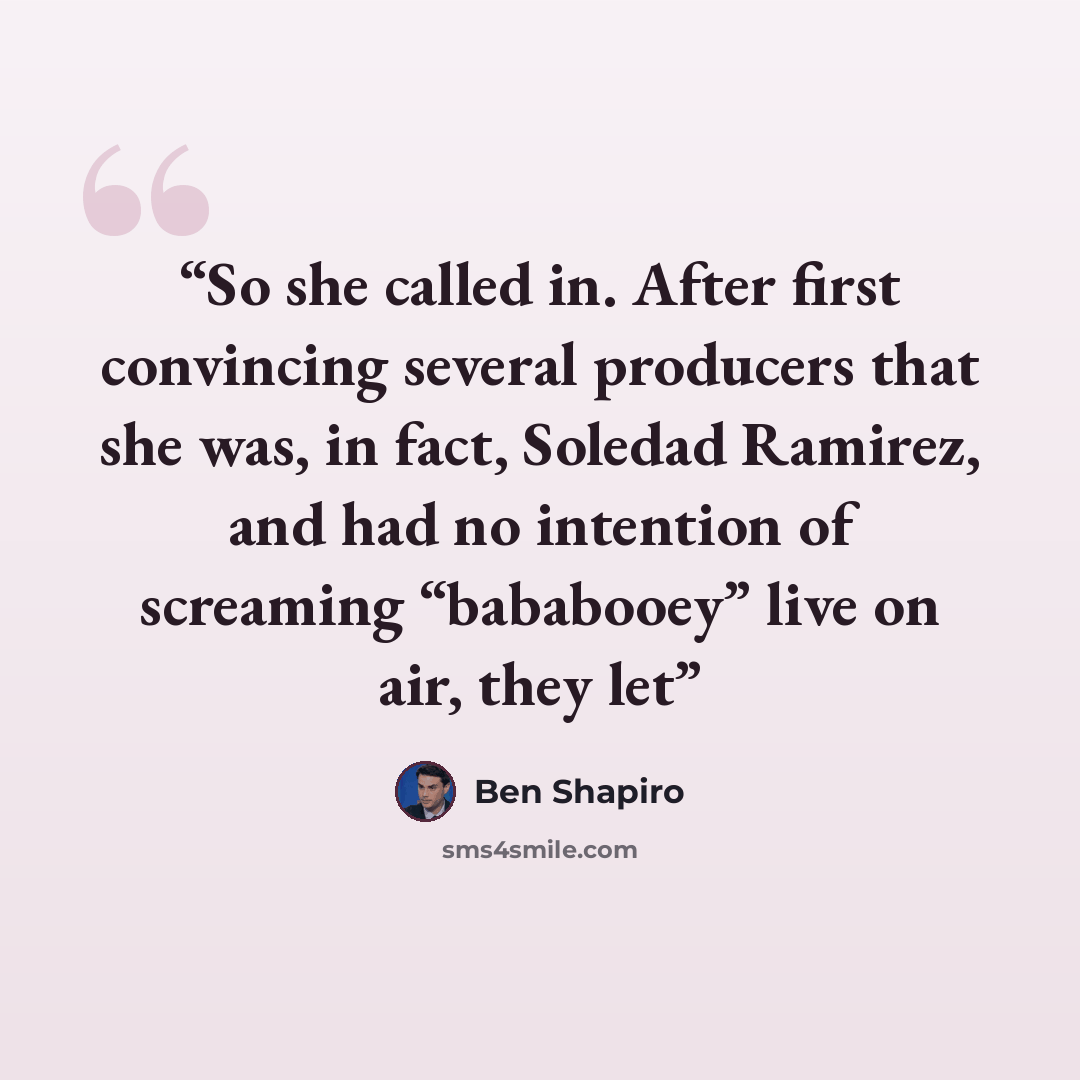 “So she called in. After first convincing several producers that she was, in fact, Soledad Ramirez, and had no intention of screaming “bababooey” live on air, they let” quote by Ben Shapiro