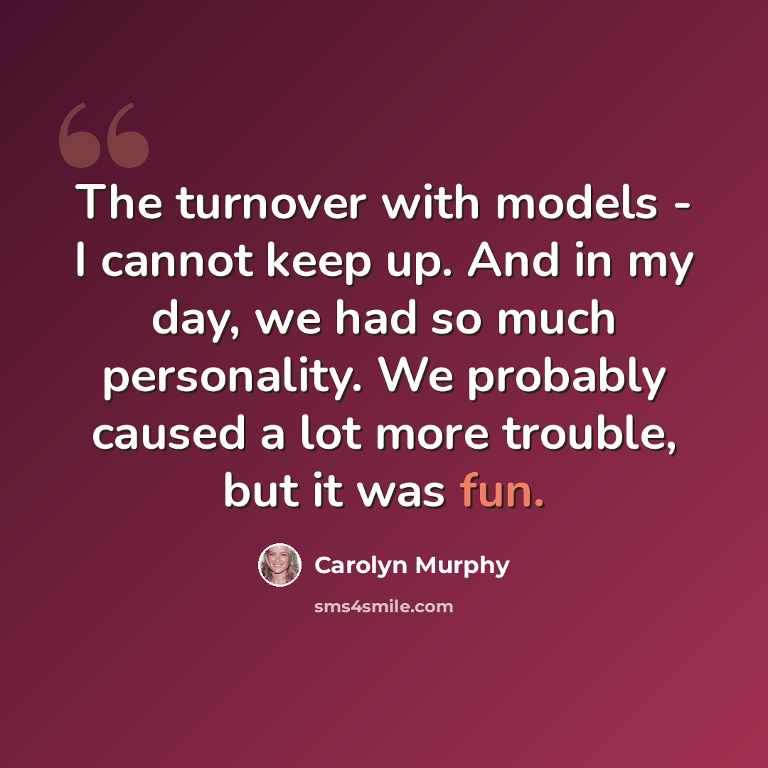 “The turnover with models - I cannot keep up. And in my day, we had so much personality. We probably caused a lot more trouble, but it was fun.” quote by Carolyn Murphy