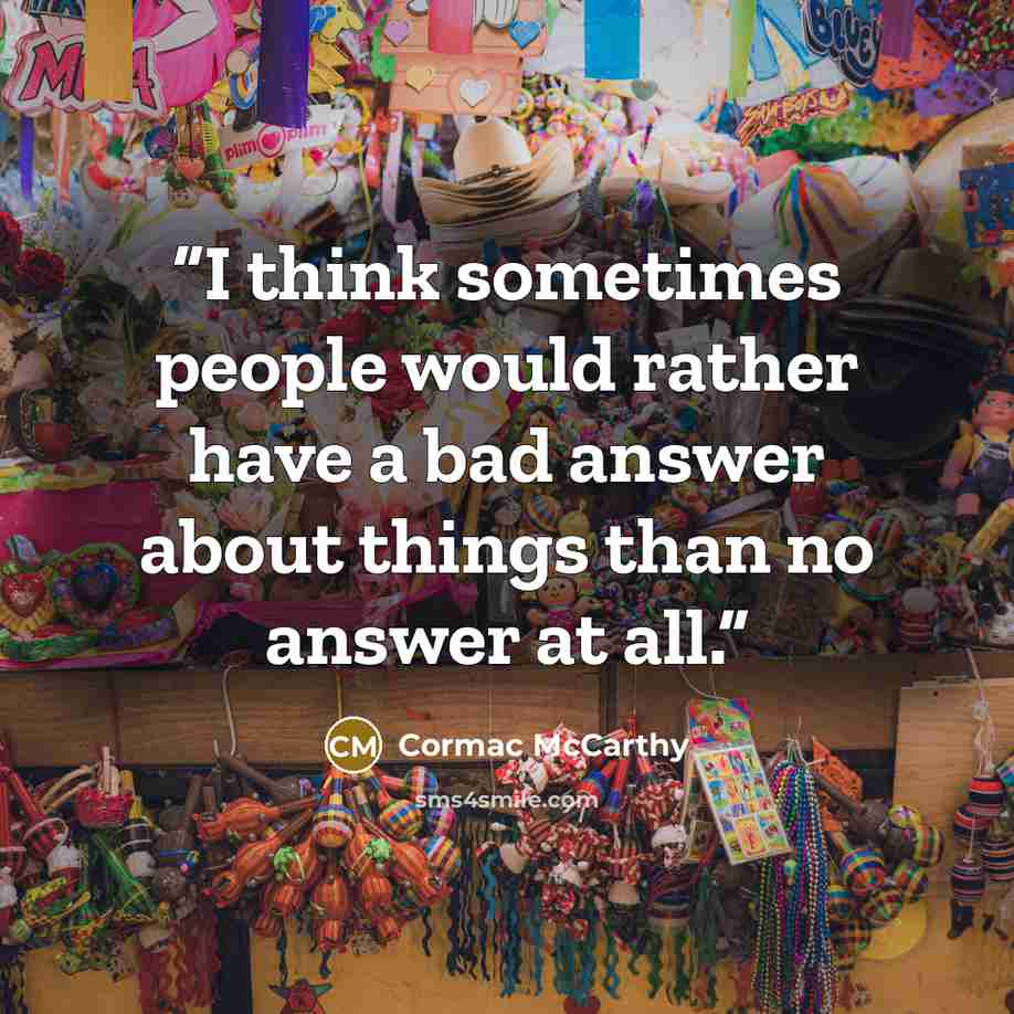 “I think sometimes people would rather have a bad answer about things than no answer at all.” quote by Cormac McCarthy