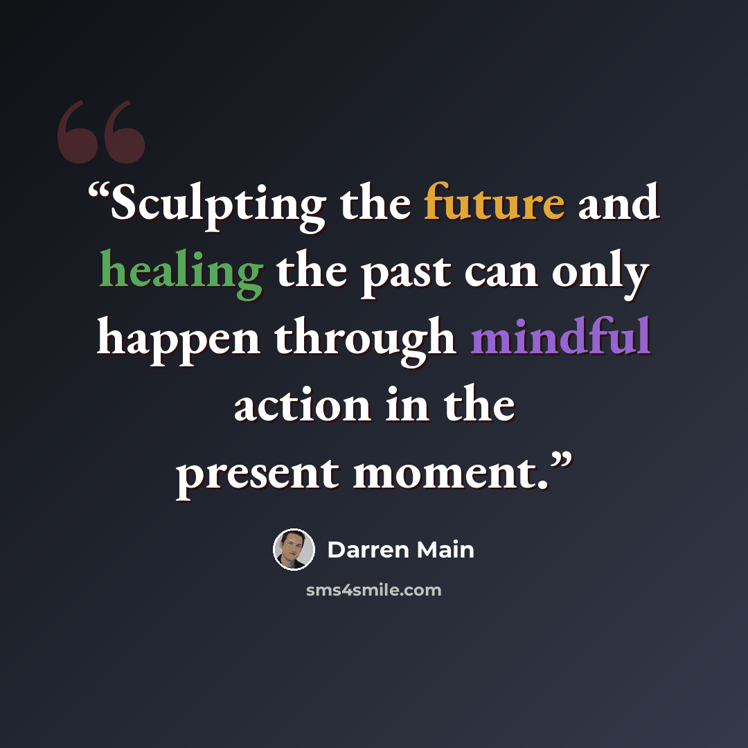 “Sculpting the future and healing the past can only happen through mindful action in the present moment.” quote by Darren Main