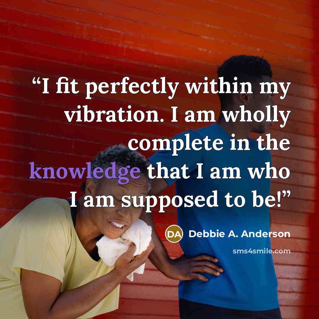 “I fit perfectly within my vibration. I am wholly complete in the knowledge that I am who I am supposed to be!” quote by Debbie A. Anderson
