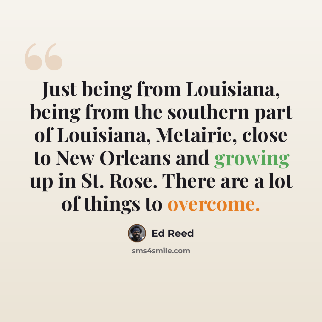 “Just being from Louisiana, being from the southern part of Louisiana, Metairie, close to New Orleans and growing up in St. Rose. There are a lot of things to overcome.” quote by Ed Reed