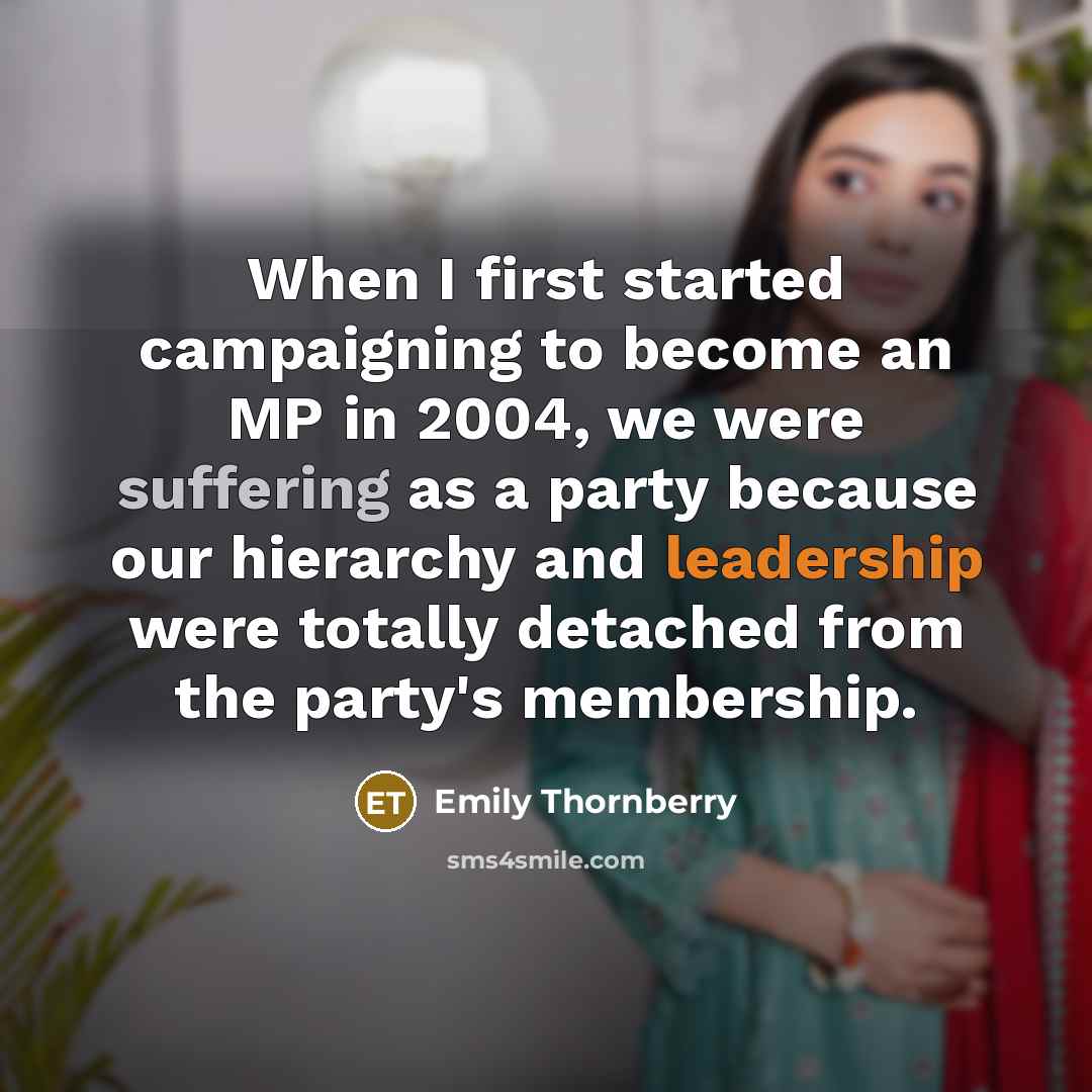 “When I first started campaigning to become an MP in 2004, we were suffering as a party because our hierarchy and leadership were totally detached from the party's membership.” quote by Emily Thornberry
