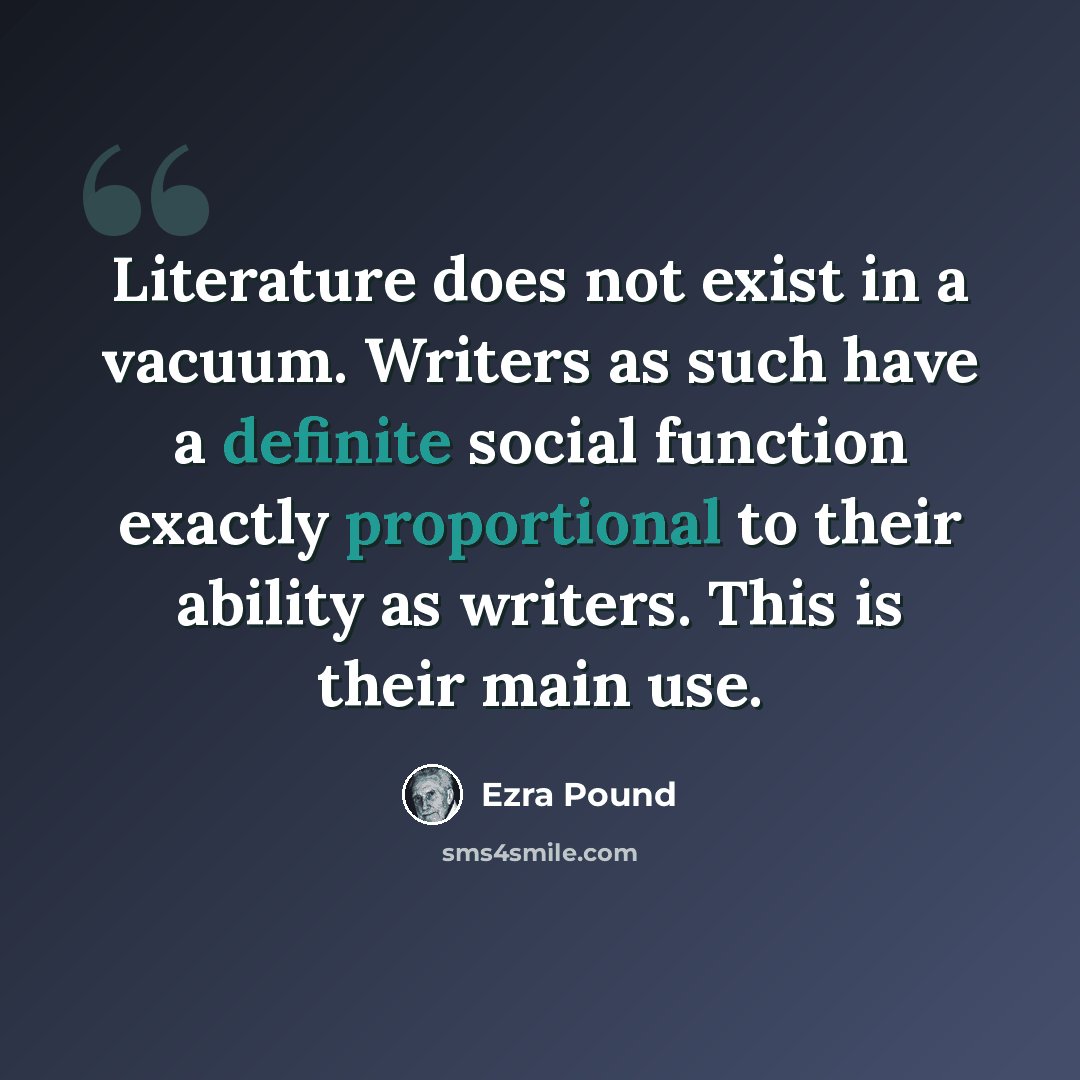 “Literature does not exist in a vacuum. Writers as such have a definite social function exactly proportional to their ability as writers. This is their main use.” quote by Ezra Pound